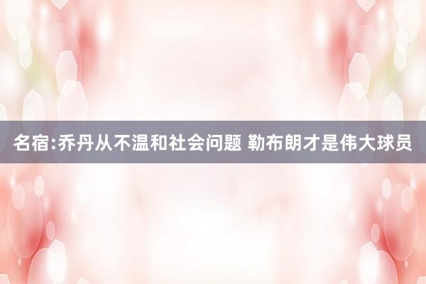 名宿:乔丹从不温和社会问题 勒布朗才是伟大球员